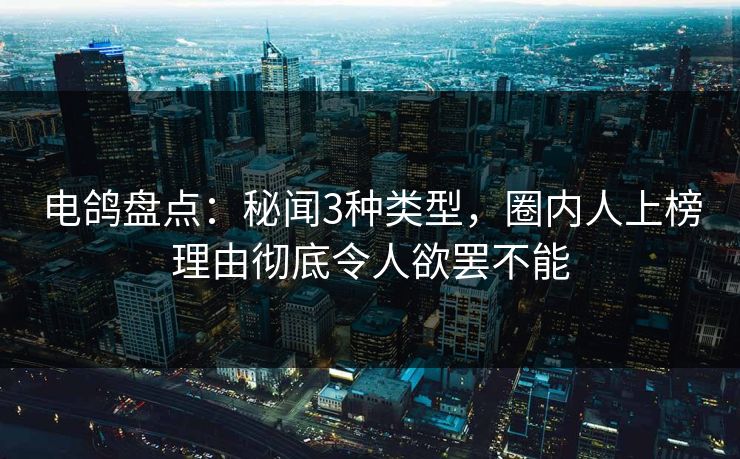 电鸽盘点：秘闻3种类型，圈内人上榜理由彻底令人欲罢不能