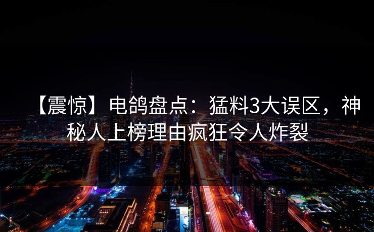 【震惊】电鸽盘点：猛料3大误区，神秘人上榜理由疯狂令人炸裂