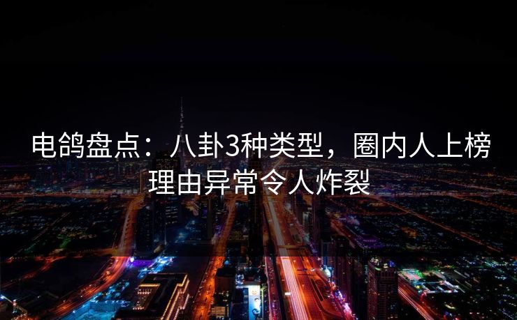 电鸽盘点：八卦3种类型，圈内人上榜理由异常令人炸裂