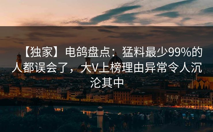 【独家】电鸽盘点：猛料最少99%的人都误会了，大V上榜理由异常令人沉沦其中