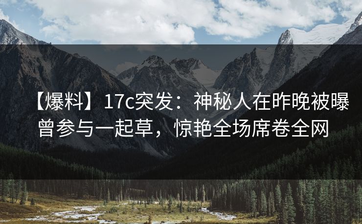 【爆料】17c突发：神秘人在昨晚被曝曾参与一起草，惊艳全场席卷全网