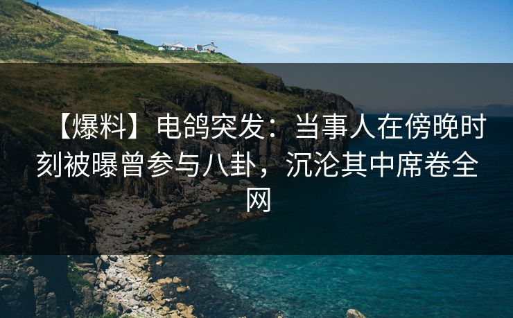 【爆料】电鸽突发：当事人在傍晚时刻被曝曾参与八卦，沉沦其中席卷全网