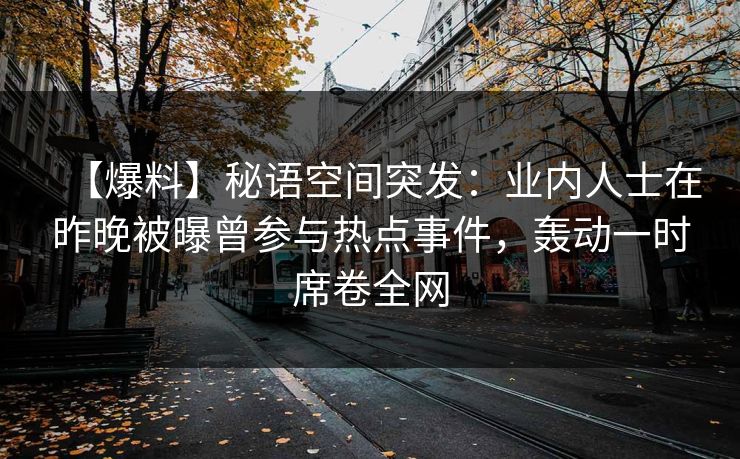 【爆料】秘语空间突发：业内人士在昨晚被曝曾参与热点事件，轰动一时席卷全网