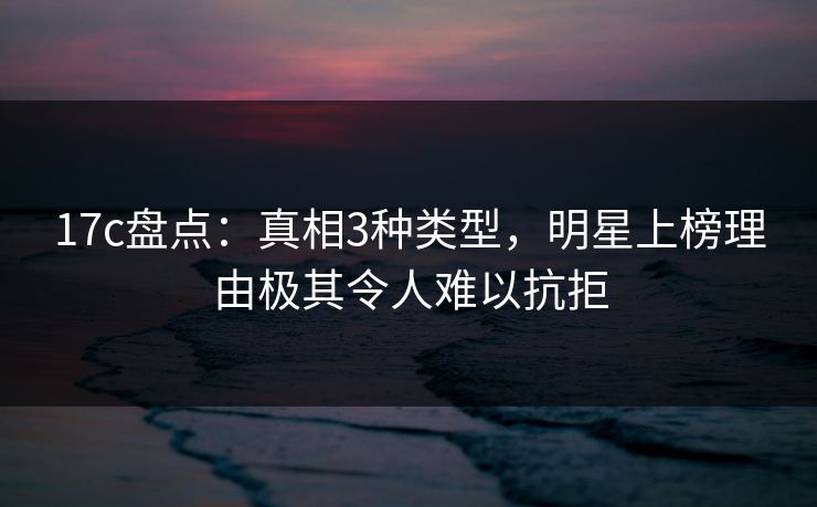 17c盘点：真相3种类型，明星上榜理由极其令人难以抗拒