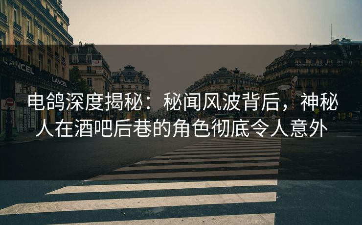 电鸽深度揭秘：秘闻风波背后，神秘人在酒吧后巷的角色彻底令人意外