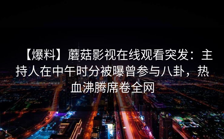 【爆料】蘑菇影视在线观看突发：主持人在中午时分被曝曾参与八卦，热血沸腾席卷全网