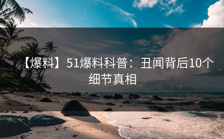 【爆料】51爆料科普:丑闻背后10个细节真相 【爆料】51爆料科普:丑闻背后10个细节真相