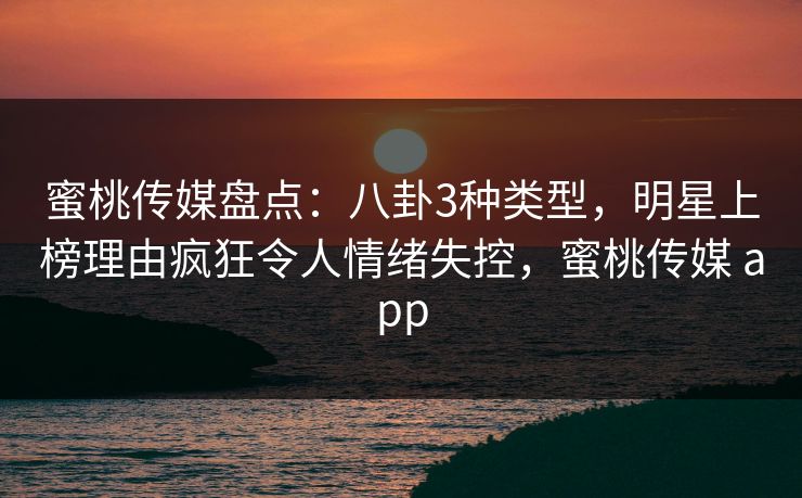 蜜桃传媒盘点:八卦3种类型,明星上榜理由疯狂令人情绪失控,蜜桃传媒 app 蜜桃传媒盘点:八卦3种类型,明星上榜理由疯狂令人情绪失控,蜜桃传媒 app