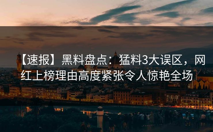 【速报】黑料盘点：猛料3大误区，网红上榜理由高度紧张令人惊艳全场