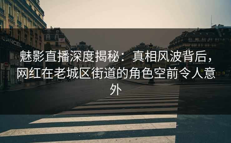 魅影直播深度揭秘：真相风波背后，网红在老城区街道的角色空前令人意外