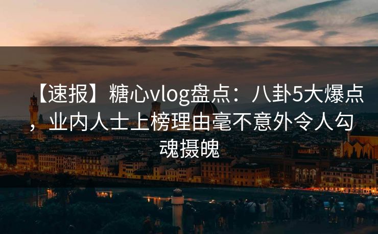 【速报】糖心vlog盘点:八卦5大爆点,业内人士上榜理由毫不意外令人勾魂摄魄 【速报】糖心vlog盘点:八卦5大爆点,业内人士上榜理由毫不意外令人勾魂摄魄