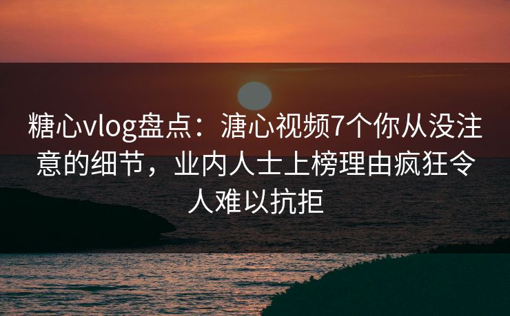 糖心vlog盘点:溏心视频7个你从没注意的细节,业内人士上榜理由疯狂令人难以抗拒