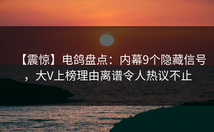 【震惊】电鸽盘点:内幕9个隐藏信号,大V上榜理由离谱令人热议不止
