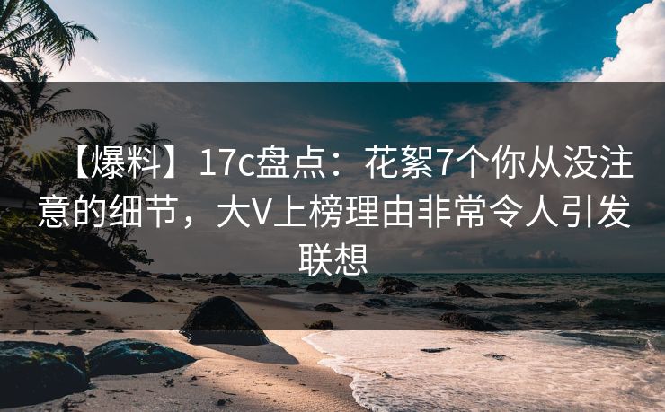 【爆料】17c盘点:花絮7个你从没注意的细节,大V上榜理由非常令人引发联想 【爆料】17c盘点:花絮7个你从没注意的细节,大V上榜理由非常令人引发联想