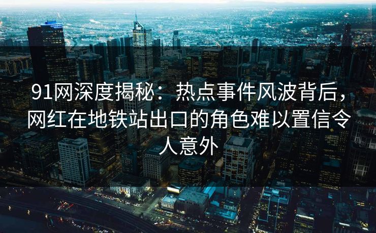 91网深度揭秘：热点事件风波背后，网红在地铁站出口的角色难以置信令人意外