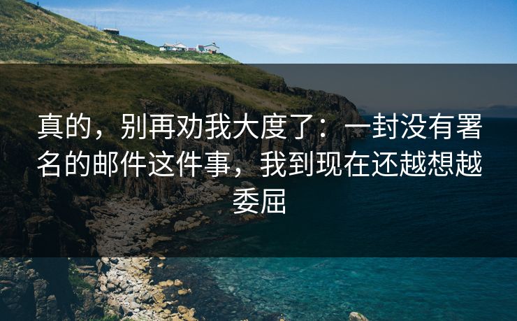 真的,别再劝我大度了:一封没有署名的邮件这件事,我到现在还越想越委屈 真的,别再劝我大度了:一封没有署名的邮件这件事,我到现在还越想越委屈