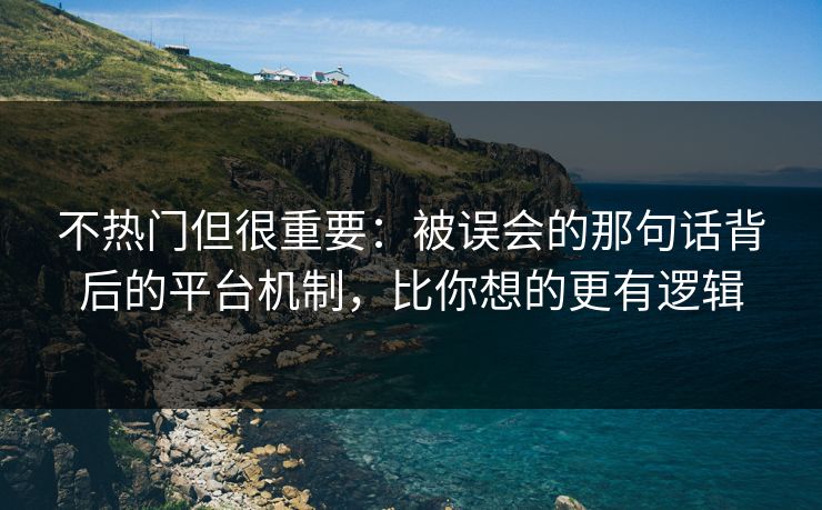 不热门但很重要：被误会的那句话背后的平台机制，比你想的更有逻辑