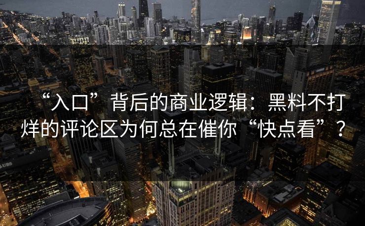 “入口”背后的商业逻辑：黑料不打烊的评论区为何总在催你“快点看”？