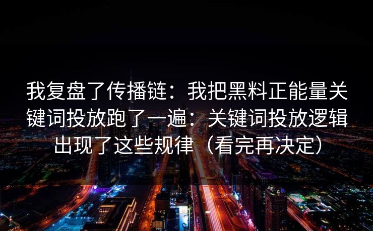 我复盘了传播链：我把黑料正能量关键词投放跑了一遍：关键词投放逻辑出现了这些规律（看完再决定）