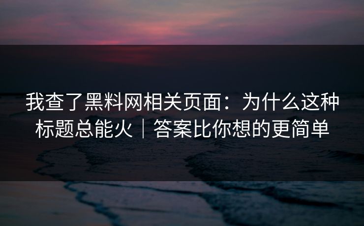 我查了黑料网相关页面：为什么这种标题总能火｜答案比你想的更简单