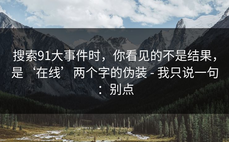 搜索91大事件时，你看见的不是结果，是‘在线’两个字的伪装 - 我只说一句：别点