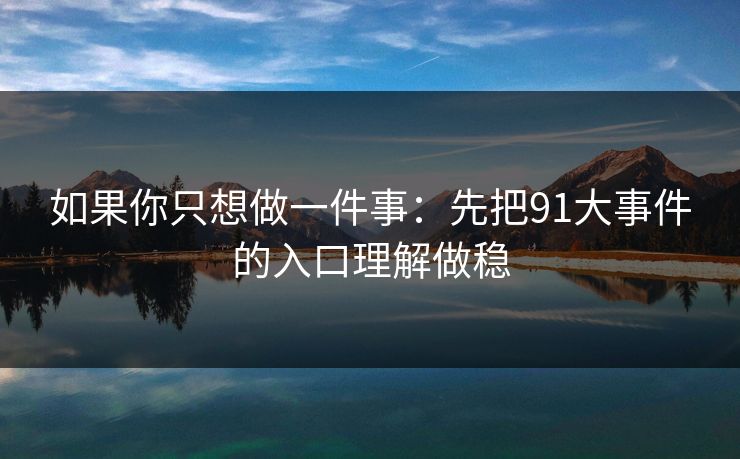 如果你只想做一件事：先把91大事件的入口理解做稳