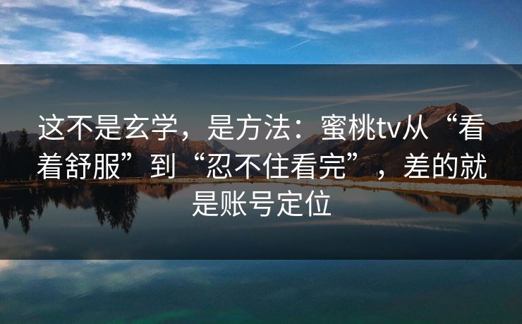 这不是玄学，是方法：蜜桃tv从“看着舒服”到“忍不住看完”，差的就是账号定位