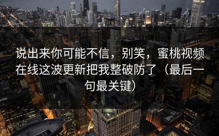 说出来你可能不信，别笑，蜜桃视频在线这波更新把我整破防了（最后一句最关键）