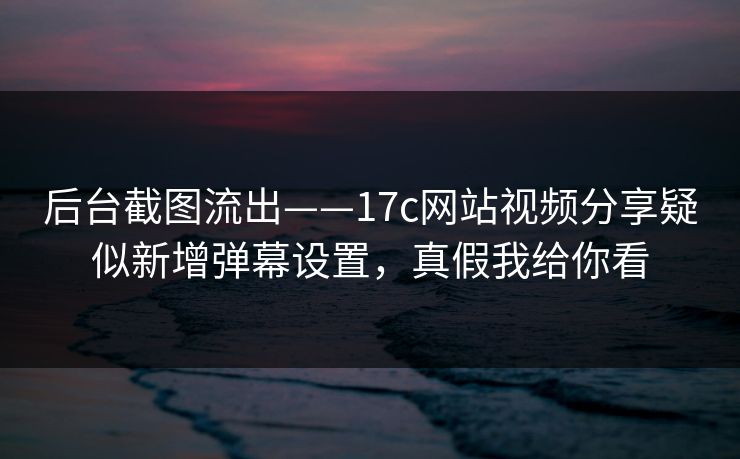 后台截图流出——17c网站视频分享疑似新增弹幕设置，真假我给你看