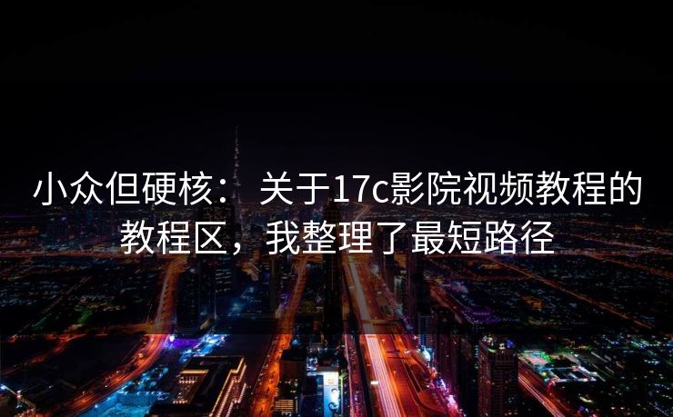 小众但硬核： 关于17c影院视频教程的教程区，我整理了最短路径