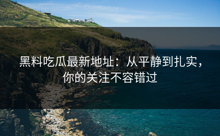 黑料吃瓜最新地址：从平静到扎实，你的关注不容错过