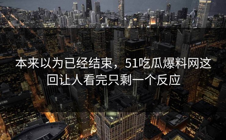 本来以为已经结束，51吃瓜爆料网这回让人看完只剩一个反应
